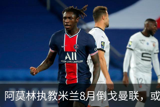 阿莫林执教米兰8月倒戈曼联，或为拉爵省千万！曼联锁定1.3亿收入